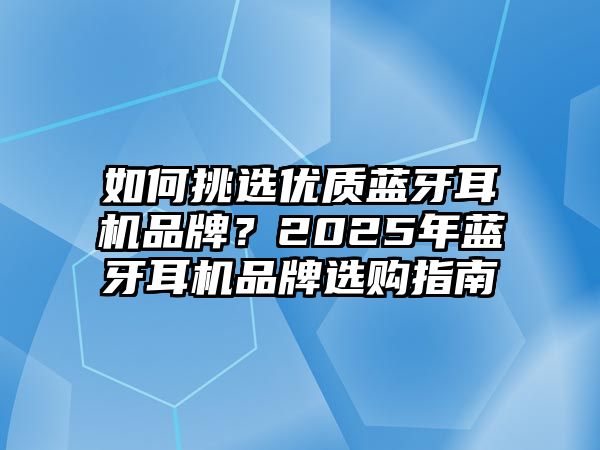 如何挑選優質藍牙耳機品牌？2025年藍牙耳機品牌選購指南