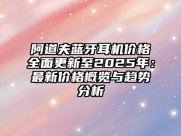 阿道夫藍牙耳機價格全面更新至2025年：最新價格概覽與趨勢分析