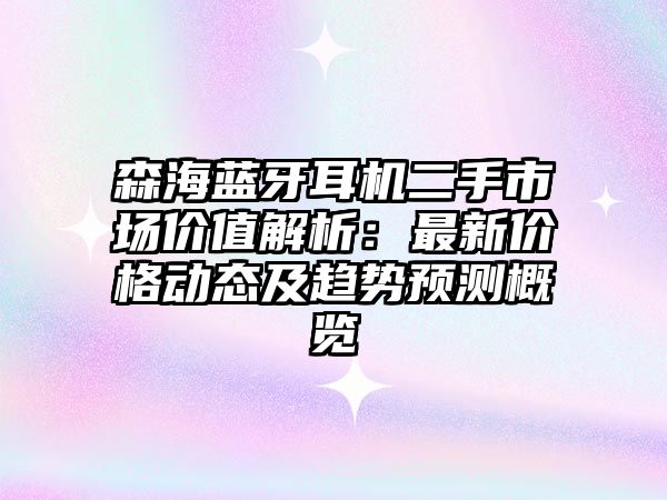 森海藍牙耳機二手市場價值解析：最新價格動態及趨勢預測概覽