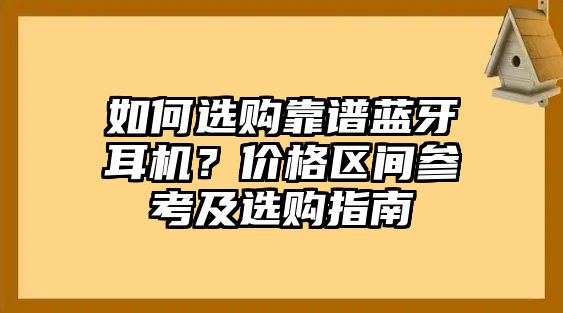 如何選購靠譜藍牙耳機？價格區間參考及選購指南