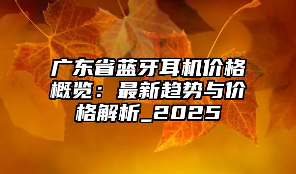 廣東省藍牙耳機價格概覽：最新趨勢與價格解析_2025