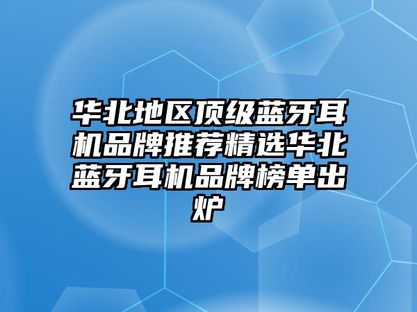 華北地區頂級藍牙耳機品牌推薦精選華北藍牙耳機品牌榜單出爐