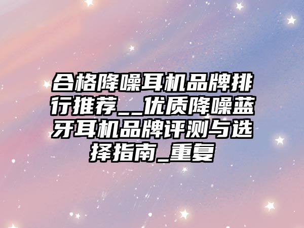 合格降噪耳機品牌排行推薦__優質降噪藍牙耳機品牌評測與選擇指南_重復