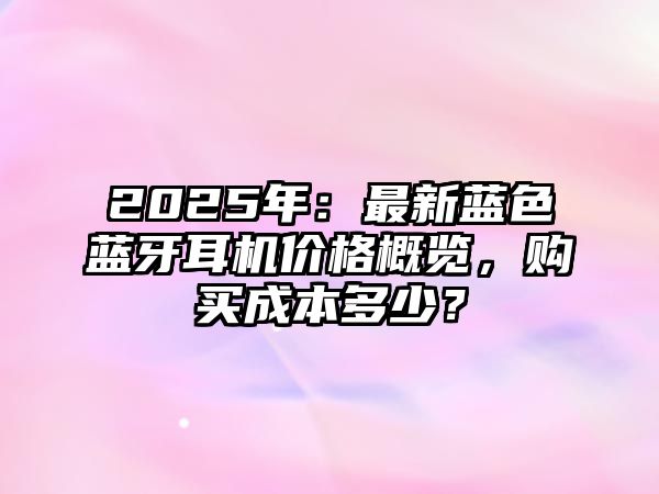 2025年：最新藍(lán)色藍(lán)牙耳機(jī)價格概覽，購買成本多少？